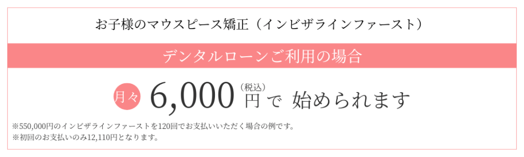 お子様のマウスピース矯正（インビザラインファースト） デンタルローンご利用の場合 月々6,000円(税込)で始められます